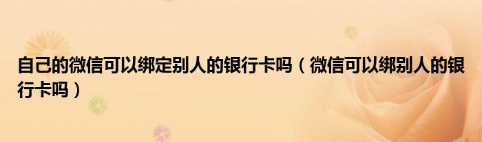 自己的微信可以绑定别人的银行卡吗（微信可以绑别人的银行卡吗）