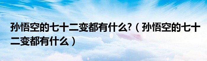 孙悟空的七十二变都有什么?（孙悟空的七十二变都有什么）