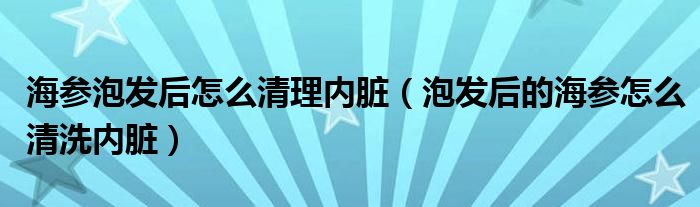 海参泡发后怎么清理内脏（泡发后的海参怎么清洗内脏）