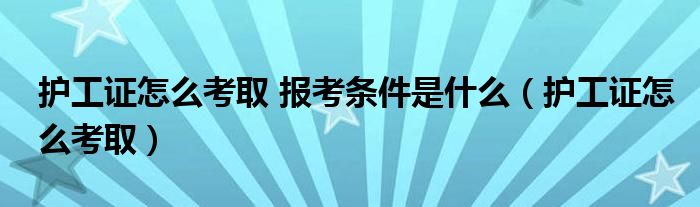 护工证怎么考取 报考条件是什么（护工证怎么考取）