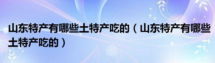 山东特产有哪些土特产吃的（山东特产有哪些土特产吃的）