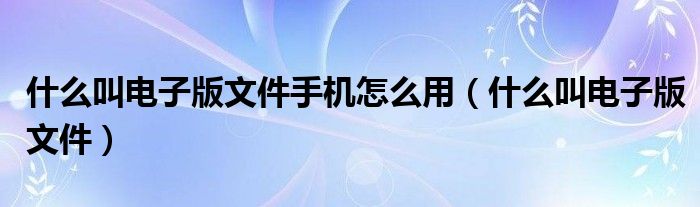 什么叫电子版文件手机怎么用（什么叫电子版文件）