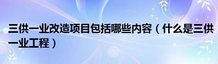 三供一业改造项目包括哪些内容（什么是三供一业工程）