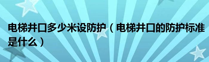 电梯井口多少米设防护（电梯井口的防护标准是什么）