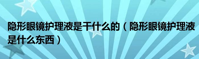 隐形眼镜护理液是干什么的（隐形眼镜护理液是什么东西）