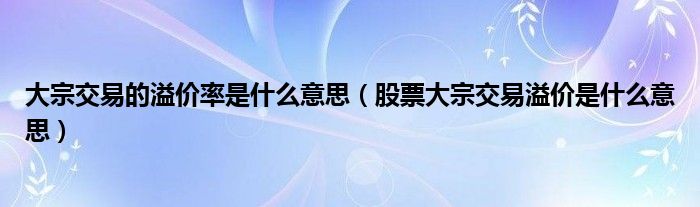 大宗交易的溢价率是什么意思（股票大宗交易溢价是什么意思）