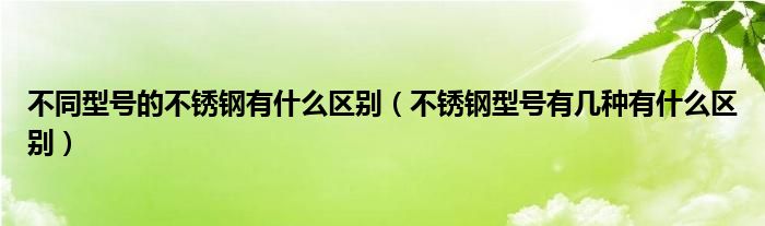 不同型号的不锈钢有什么区别（不锈钢型号有几种有什么区别）