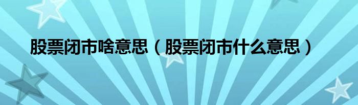 股票闭市啥意思（股票闭市什么意思）