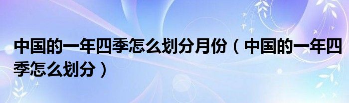 中国的一年四季怎么划分月份（中国的一年四季怎么划分）