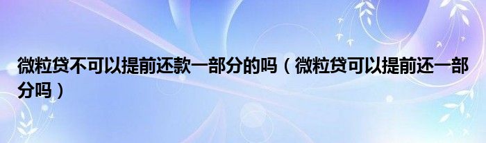 微粒贷不可以提前还款一部分的吗（微粒贷可以提前还一部分吗）