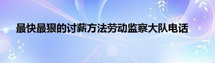 最快最狠的讨薪方法劳动监察大队电话