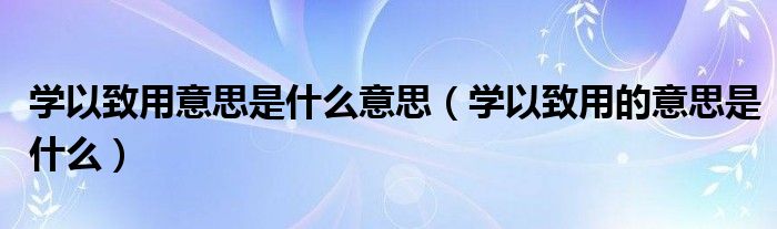 学以致用意思是什么意思（学以致用的意思是什么）