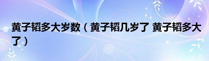 黄子韬多大岁数（黄子韬几岁了 黄子韬多大了）