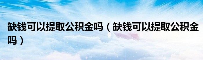 缺钱可以提取公积金吗（缺钱可以提取公积金吗）