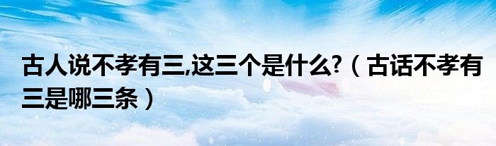 古人说不孝有三,这三个是什么?（古话不孝有三是哪三条）