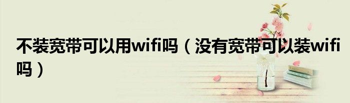 不装宽带可以用wifi吗（没有宽带可以装wifi吗）