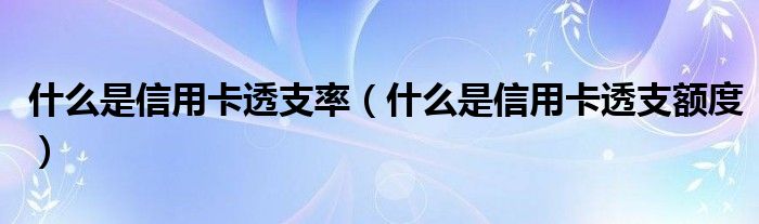 什么是信用卡透支率（什么是信用卡透支额度）