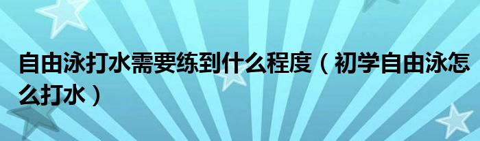 自由泳打水需要练到什么程度（初学自由泳怎么打水）