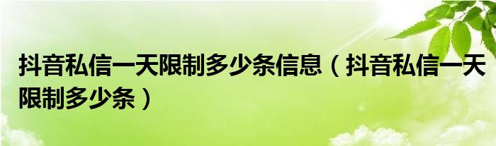 抖音私信一天限制多少条信息（抖音私信一天限制多少条）