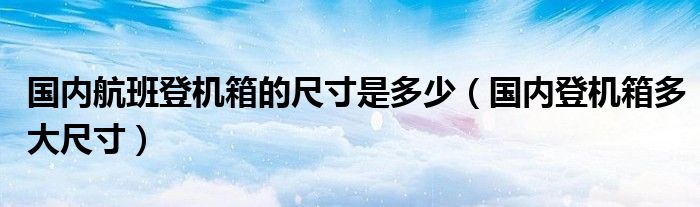 国内航班登机箱的尺寸是多少（国内登机箱多大尺寸）