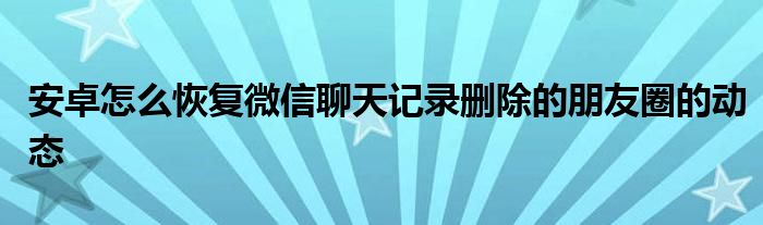 安卓怎么恢复微信聊天记录删除的朋友圈的动态