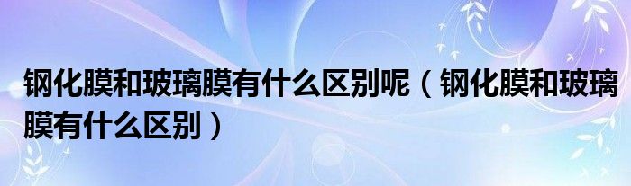 钢化膜和玻璃膜有什么区别呢（钢化膜和玻璃膜有什么区别）