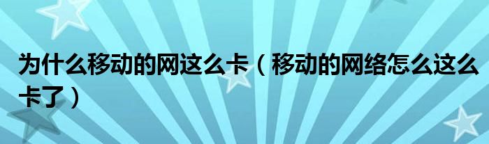 为什么移动的网这么卡（移动的网络怎么这么卡了）