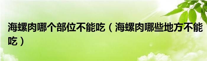 海螺肉哪个部位不能吃（海螺肉哪些地方不能吃）