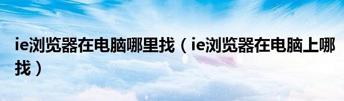 ie浏览器在电脑哪里找（ie浏览器在电脑上哪找）