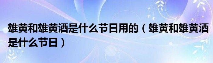 雄黄和雄黄酒是什么节日用的（雄黄和雄黄酒是什么节日）