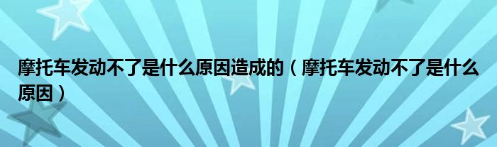 摩托车发动不了是什么原因造成的（摩托车发动不了是什么原因）