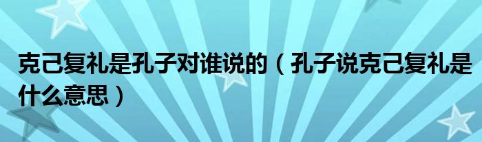 克己复礼是孔子对谁说的（孔子说克己复礼是什么意思）