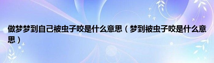 做梦梦到自己被虫子咬是什么意思（梦到被虫子咬是什么意思）