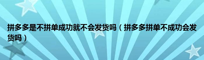 拼多多是不拼单成功就不会发货吗（拼多多拼单不成功会发货吗）