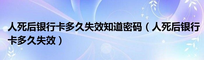 人死后银行卡多久失效知道密码（人死后银行卡多久失效）