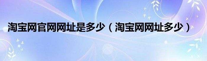 淘宝网官网网址是多少（淘宝网网址多少）