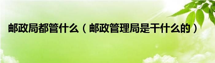 邮政局都管什么（邮政管理局是干什么的）