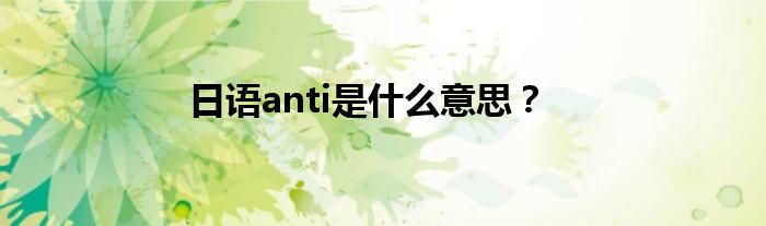 日语anti是什么意思？