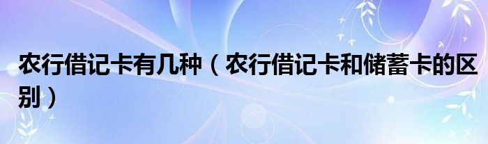 农行借记卡有几种（农行借记卡和储蓄卡的区别）