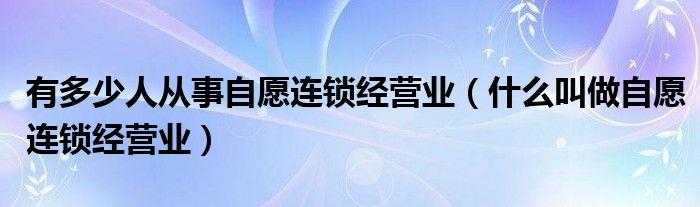 有多少人从事自愿连锁经营业（什么叫做自愿连锁经营业）