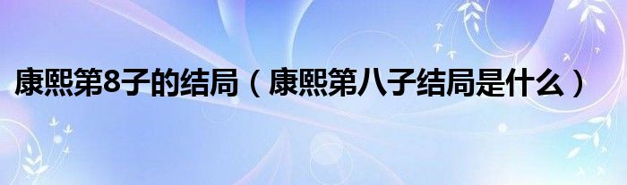 康熙第8子的结局（康熙第八子结局是什么）