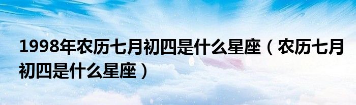 1998年农历七月初四是什么星座（农历七月初四是什么星座）