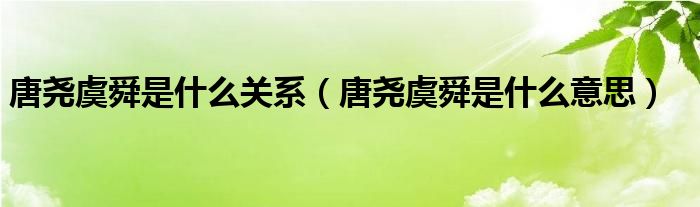 唐尧虞舜是什么关系（唐尧虞舜是什么意思）