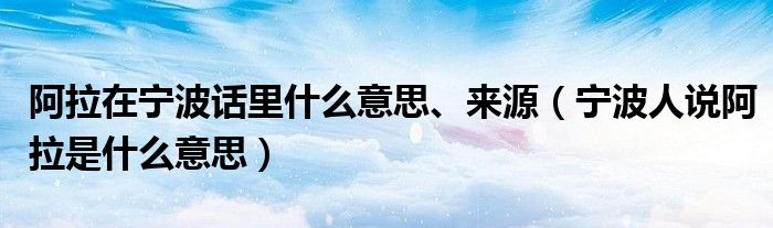 阿拉在宁波话里什么意思、来源（宁波人说阿拉是什么意思）