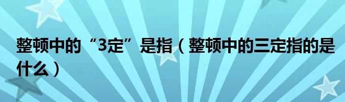 整顿中的“3定”是指（整顿中的三定指的是什么）