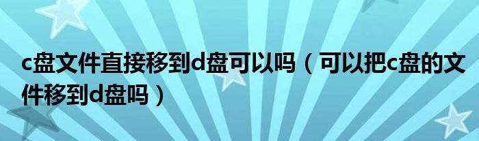 c盘文件直接移到d盘可以吗（可以把c盘的文件移到d盘吗）