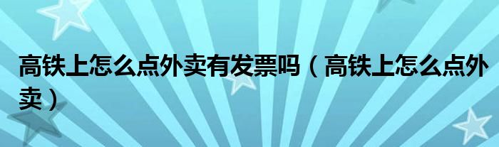 高铁上怎么点外卖有发票吗（高铁上怎么点外卖）