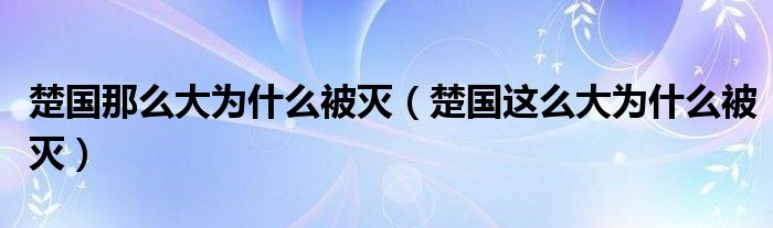 楚国那么大为什么被灭（楚国这么大为什么被灭）