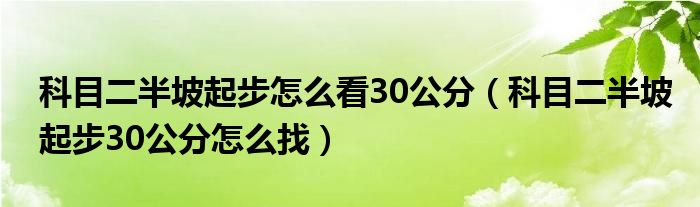 科目二半坡起步怎么看30公分（科目二半坡起步30公分怎么找）