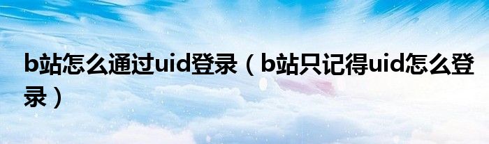 b站怎么通过uid登录（b站只记得uid怎么登录）